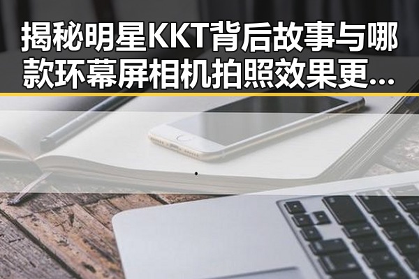 揭秘明星KKT背后故事与哪款环幕屏相机拍照效果更胜一筹