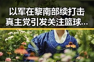 以军在黎南部续打击真主党引发关注篮球明星背后黑料不断