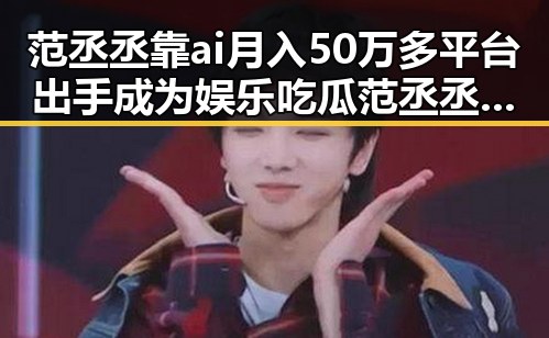 范丞丞靠ai月入50万多平台出手成为娱乐吃瓜范丞丞的崛起之路