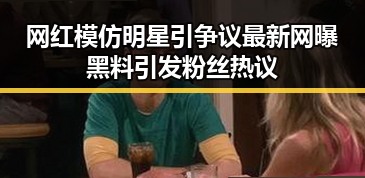 网红模仿明星引争议最新网曝黑料引发粉丝热议