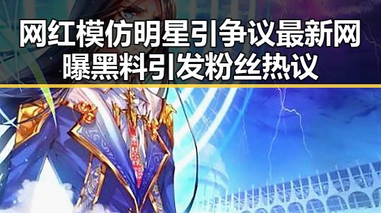 网红模仿明星引争议最新网曝黑料引发粉丝热议