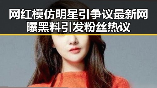 网红模仿明星引争议最新网曝黑料引发粉丝热议