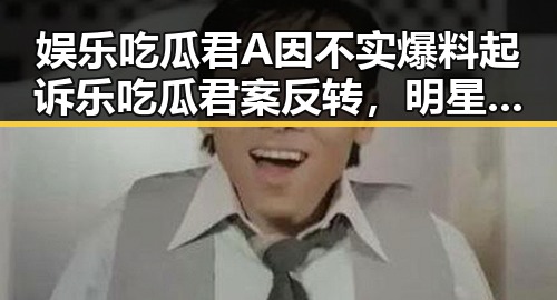 娱乐吃瓜君A因不实爆料起诉乐吃瓜君案反转，明星公司不愿一味指责明星的背后真相