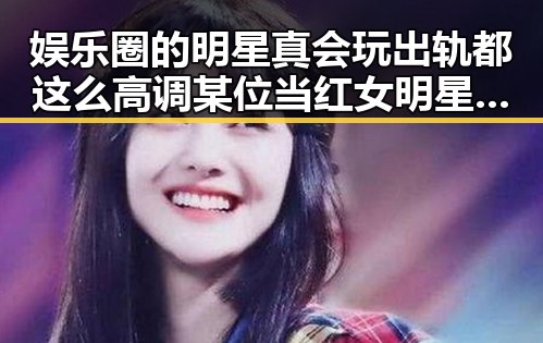 娱乐圈的明星真会玩出轨都这么高调某位当红女明星带来一锅热腾腾的明星内幕
