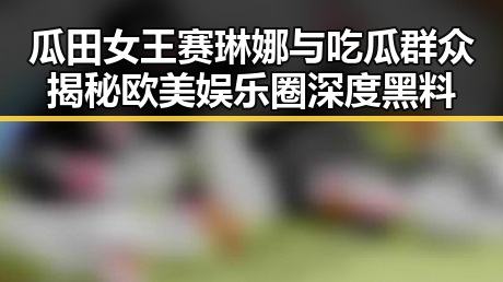 瓜田女王赛琳娜与吃瓜群众揭秘欧美娱乐圈深度黑料