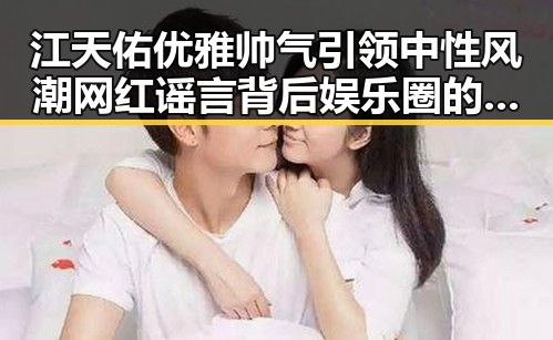 江天佑优雅帅气引领中性风潮 网红谣言背后娱乐圈的秘密
