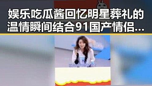 娱乐吃瓜酱回忆明星葬礼的温情瞬间结合91国产情侣在线的浪漫邂逅引发网友热议