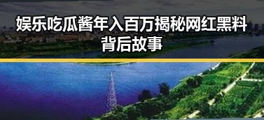 娱乐吃瓜酱年入百万揭秘网红黑料背后故事