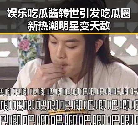 娱乐吃瓜酱转世引发吃瓜圈新热潮明星变天敌