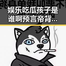娱乐吃瓜孩子是谁啊预言帝背后故事曝光外交部宣布俄罗斯免签政策延长至2027年年底