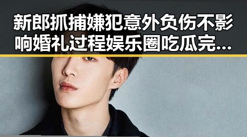 新郎抓捕嫌犯意外负伤不影响婚礼过程娱乐圈吃瓜完整版曝光明星表情包引发热议