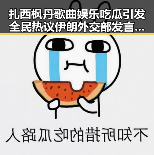 扎西枫丹歌曲娱乐吃瓜引发全民热议 伊朗外交部发言人揭示局势变化