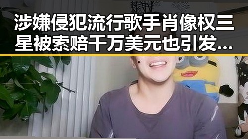 涉嫌侵犯流行歌手肖像权三星被索赔千万美元也引发吃瓜群众怎么回答的视角争议