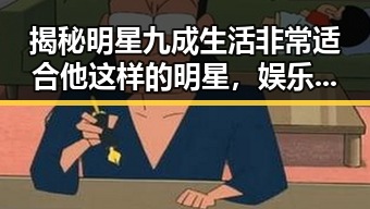 揭秘明星九成生活非常适合他这样的明星，娱乐吃瓜酱如何背书赚钱的内幕