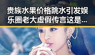 贵族水果价格跳水引发娱乐圈老大虚假传言这是要凉凉吗