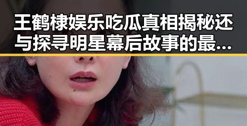 王鹤棣娱乐吃瓜真相揭秘还 与探寻明星幕后故事的最新黑料曝光