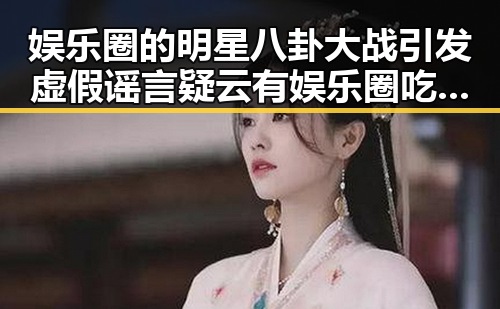 娱乐圈的明星八卦大战引发虚假谣言疑云有娱乐圈吃瓜内幕揭秘