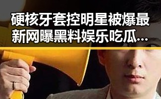 硬核牙套控明星被爆最新网曝黑料娱乐吃瓜群众都在关注