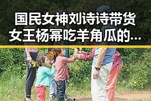 国民女神刘诗诗带货女王杨幂吃羊角瓜的样子真是萌化人心娱乐圈吃瓜的正确方法