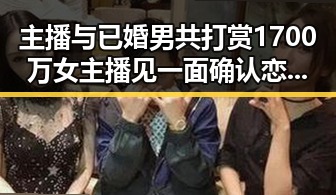 主播与已婚男共打赏1700万女主播见一面确认恋爱关系 娱乐吃瓜酱侦探提前品尝明星美食背后内幕