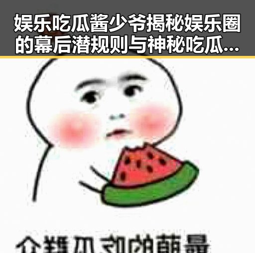 娱乐吃瓜酱少爷揭秘娱乐圈的幕后潜规则与神秘吃瓜采访的真相