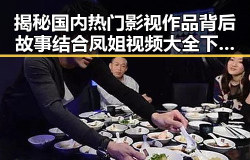 揭秘国内热门影视作品背后故事结合凤姐视频大全下载的娱乐八卦揭秘